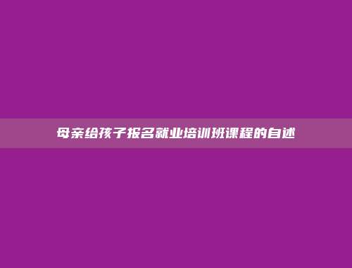 母亲给孩子报名就业培训班课程的自述